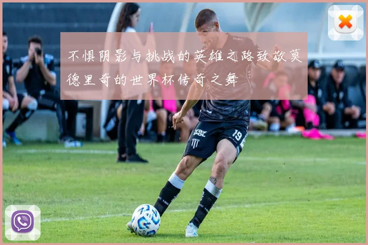 不惧阴影与挑战的英雄之路致敬莫德里奇的世界杯传奇之舞