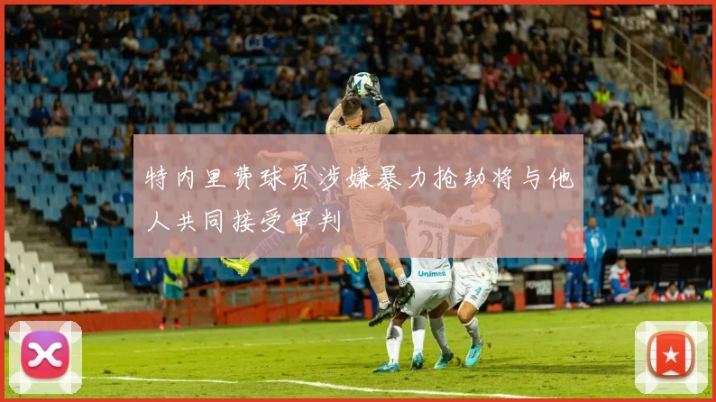 特内里费球员涉嫌暴力抢劫将与他人共同接受审判