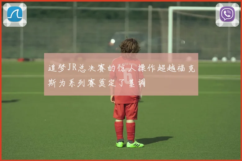追梦JR总决赛的惊人操作超越福克斯为系列赛奠定了基调