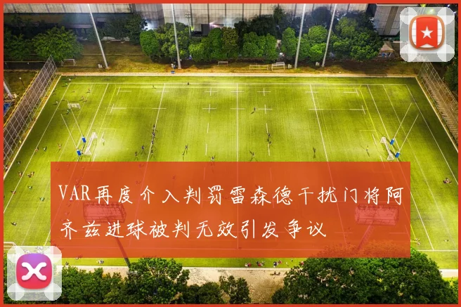 VAR再度介入判罚雷森德干扰门将阿齐兹进球被判无效引发争议