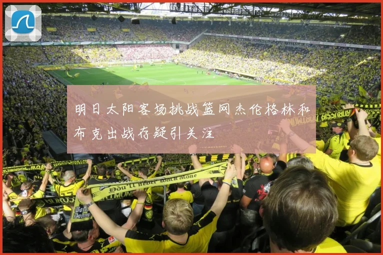 明日太阳客场挑战篮网杰伦格林和布克出战存疑引关注