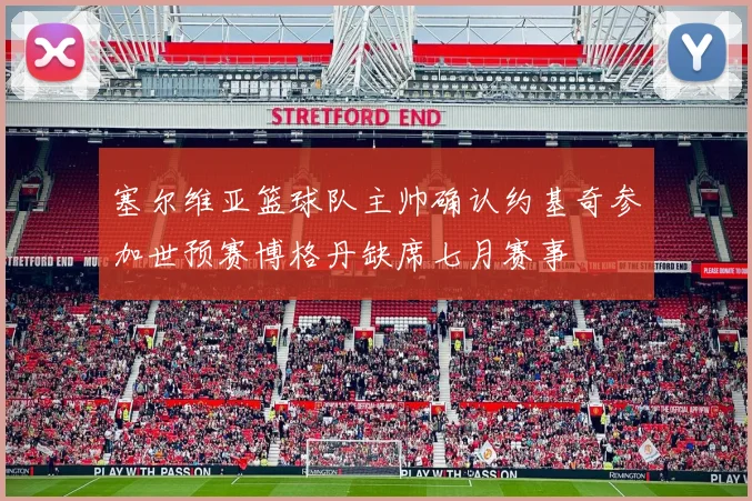 塞尔维亚篮球队主帅确认约基奇参加世预赛博格丹缺席七月赛事