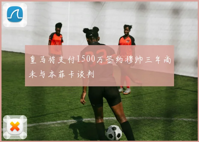 皇马将支付1500万签约穆帅三年尚未与本菲卡谈判