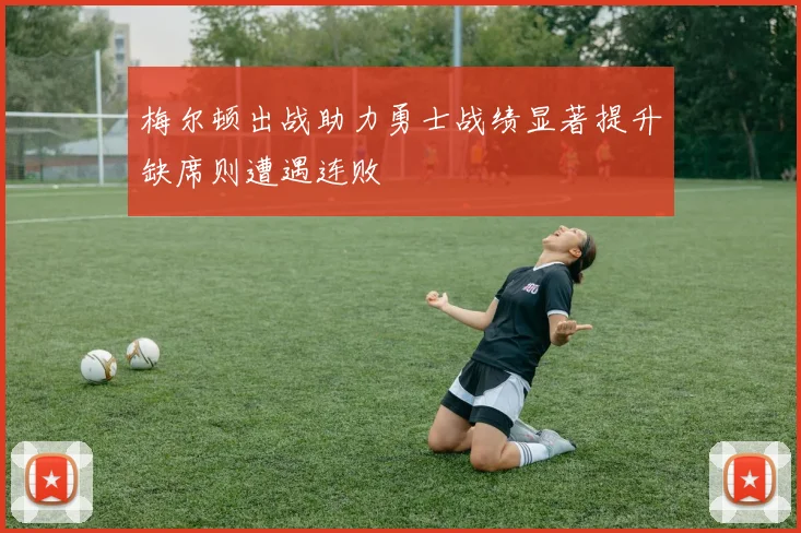 梅尔顿出战助力勇士战绩显著提升缺席则遭遇连败