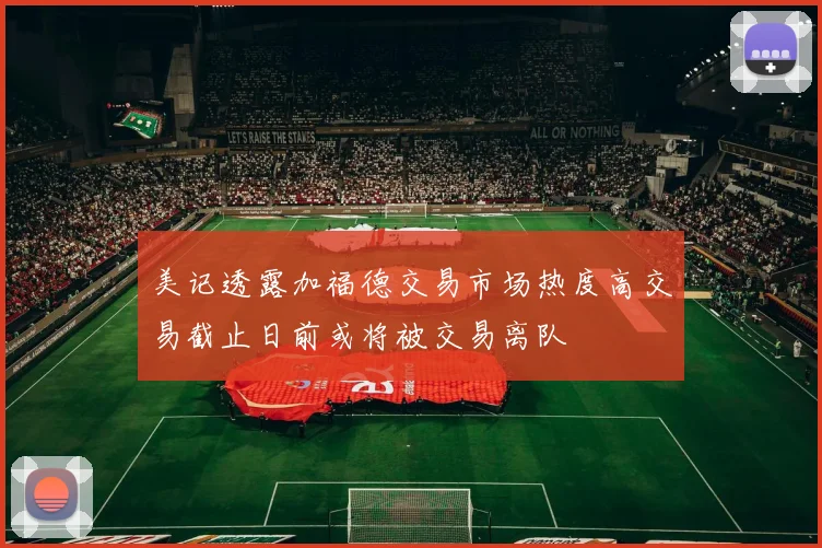 美记透露加福德交易市场热度高交易截止日前或将被交易离队