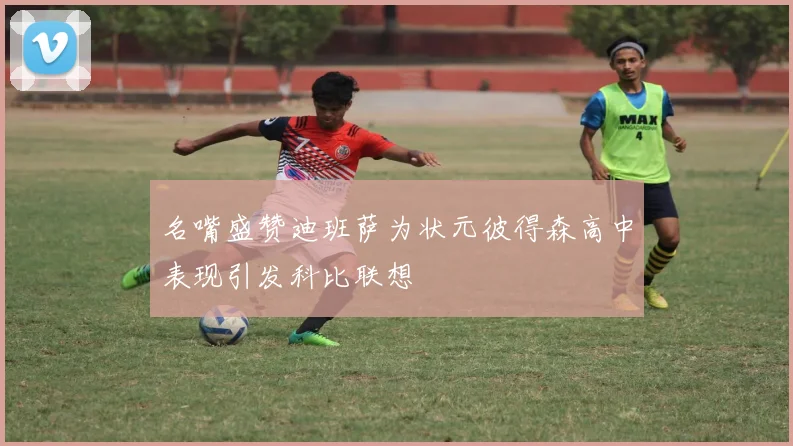 名嘴盛赞迪班萨为状元彼得森高中表现引发科比联想