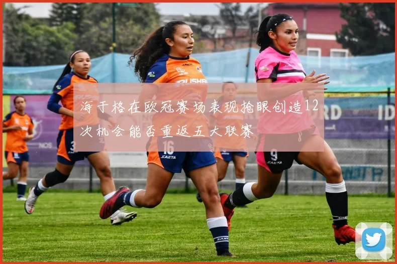 海于格在欧冠赛场表现抢眼创造12次机会能否重返五大联赛