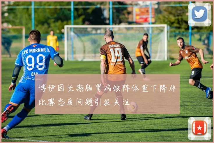 博伊因长期肠胃病缺阵体重下降非比赛态度问题引发关注