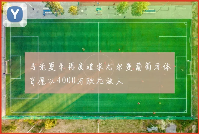 马竞夏季再度追求尤尔曼葡萄牙体育愿以4000万欧元放人