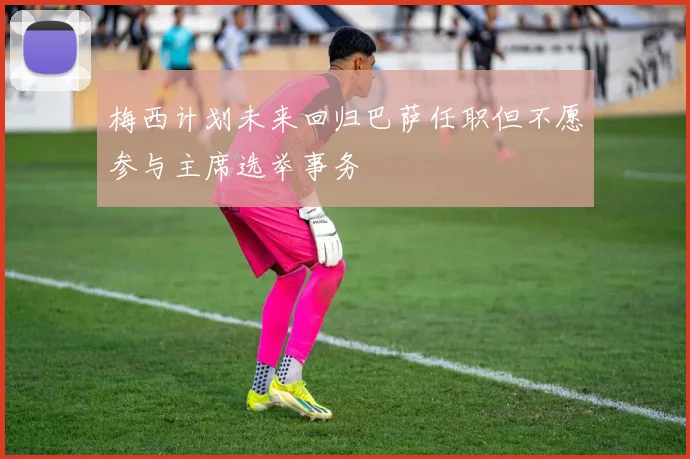 梅西计划未来回归巴萨任职但不愿参与主席选举事务