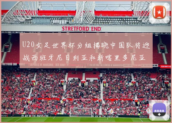 U20女足世界杯分组揭晓中国队将迎战西班牙尼日利亚和新喀里多尼亚