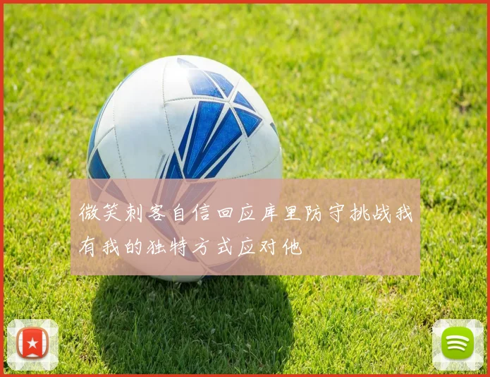 微笑刺客自信回应库里防守挑战我有我的独特方式应对他