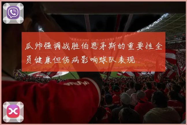 瓜帅强调战胜伯恩茅斯的重要性全员健康但伤病影响球队表现