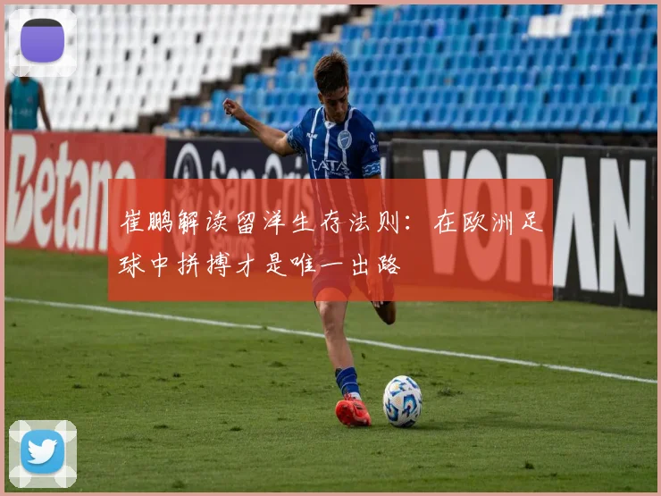 崔鹏解读留洋生存法则：在欧洲足球中拼搏才是唯一出路