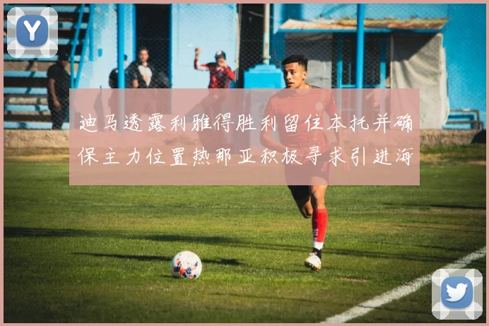 迪马透露利雅得胜利留住本托并确保主力位置热那亚积极寻求引进海因