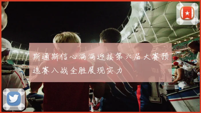 斯通斯信心满满迎接第六届大赛预选赛八战全胜展现实力