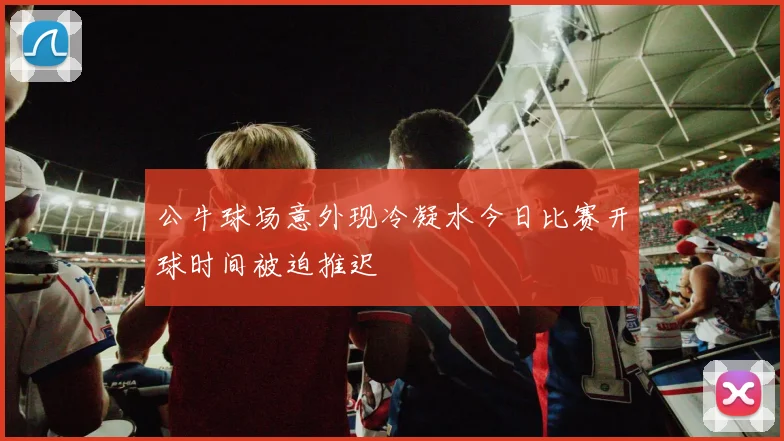 公牛球场意外现冷凝水今日比赛开球时间被迫推迟
