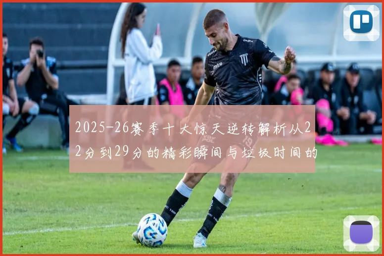 2025-26赛季十大惊天逆转解析从22分到29分的精彩瞬间与垃圾时间的真实定义